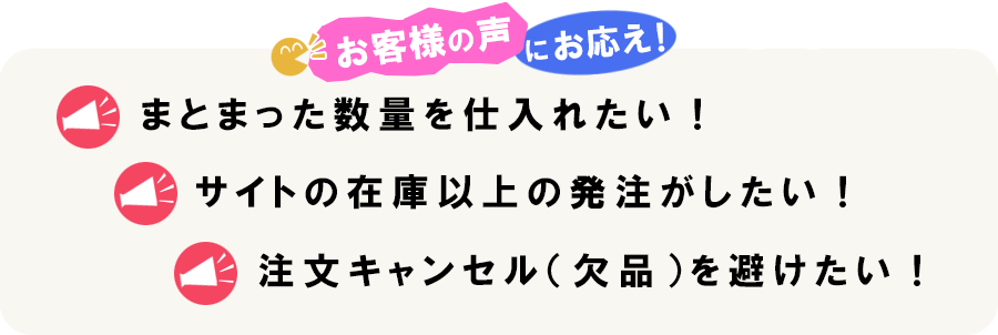 まとまった数量を仕入れたい、サイトの在庫以上の発注がしたい、注文キャンセル（欠品）を避けたいというお客様の声にお応えします