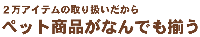 ２万アイテムの取り扱いだからペット商品がなんでも揃う